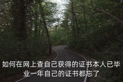 如何在網上查自己獲得的證書本人已畢業一年自己的證書都忘了