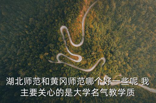 湖北師范和黃岡師范哪個好一些呢 我主要關心的是大學名氣教學質