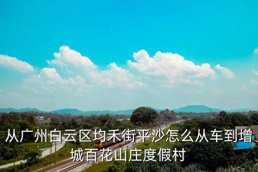 百花山莊度假村，從廣州白云區(qū)均禾街平沙怎么從車(chē)到增城百花山莊度假村