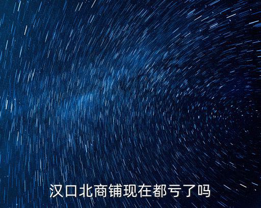 漢口北商鋪現(xiàn)在都虧了嗎