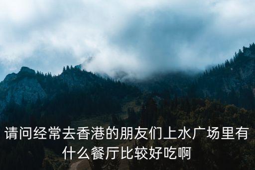 請(qǐng)問經(jīng)常去香港的朋友們上水廣場(chǎng)里有什么餐廳比較好吃啊