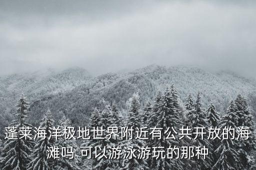 世界上最開放的海灘，蓬萊海洋極地世界附近有公共開放的海灘嗎 可以游泳游玩的那種