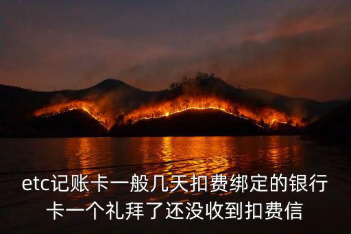 etc記賬卡什么時候扣費(fèi)，etc記賬卡一般幾天扣費(fèi)綁定的銀行卡一個禮拜了還沒收到扣費(fèi)信