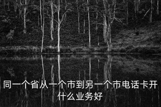同一個省從一個市到另一個市電話卡開什么業(yè)務好