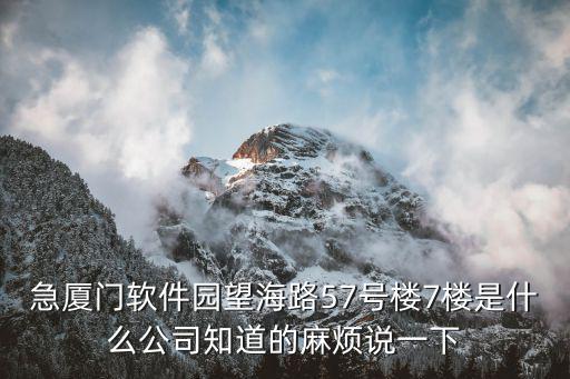 急廈門軟件園望海路57號樓7樓是什么公司知道的麻煩說一下