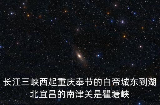 長江三峽西起重慶奉節(jié)的白帝城東到湖北宜昌的南津關(guān)是瞿塘峽