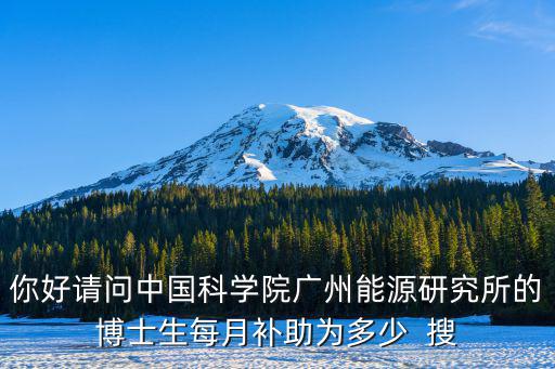 你好請問中國科學院廣州能源研究所的博士生每月補助為多少  搜