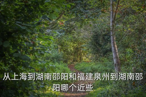從上海到湖南邵陽和福建泉州到湖南邵陽哪個近些