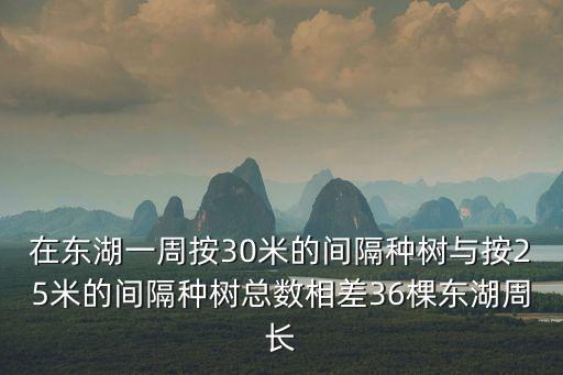 在東湖一周按30米的間隔種樹與按25米的間隔種樹總數相差36棵東湖周長