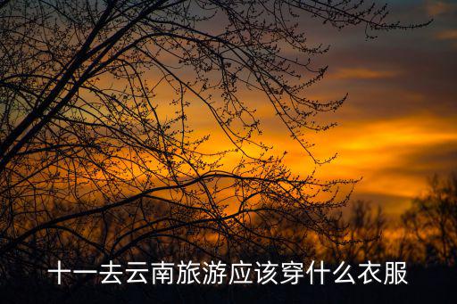 十一云南旅游，國慶去云南旅游要帶什么衣物好啊