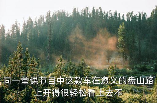 同一堂課回放，同一堂課節(jié)目中這款車在遵義的盤山路上開得很輕松看上去不