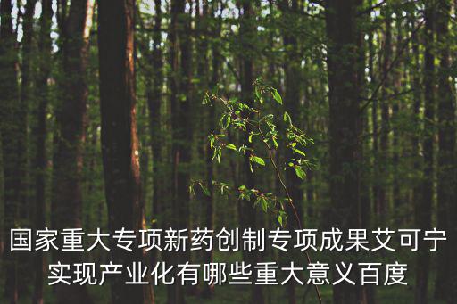 國(guó)家重大專項(xiàng)新藥創(chuàng)制專項(xiàng)成果艾可寧實(shí)現(xiàn)產(chǎn)業(yè)化有哪些重大意義百度