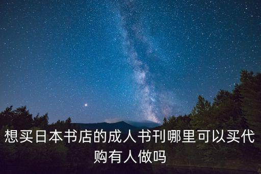 想買日本書(shū)店的成人書(shū)刊哪里可以買代購(gòu)有人做嗎