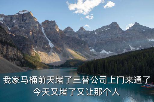 我家馬桶前天堵了三替公司上門來通了今天又堵了又讓那個人