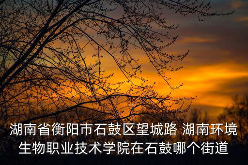 衡陽環(huán)境生物學(xué)院，湖南省衡陽市石鼓區(qū)望城路 湖南環(huán)境生物職業(yè)技術(shù)學(xué)院在石鼓哪個街道