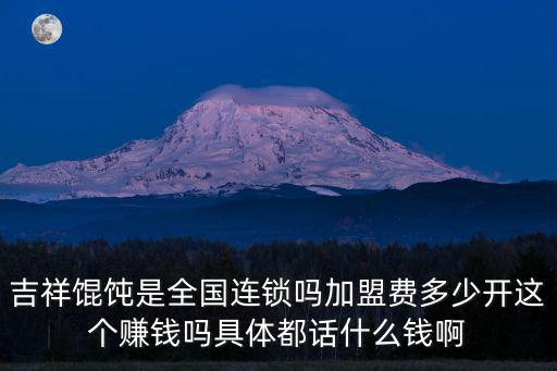 吉祥餛飩是全國(guó)連鎖嗎加盟費(fèi)多少開(kāi)這個(gè)賺錢(qián)嗎具體都話(huà)什么錢(qián)啊