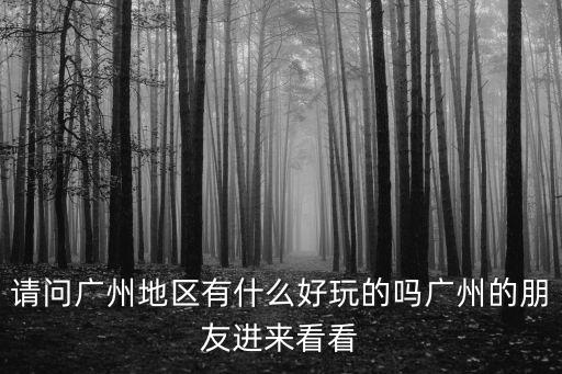 請(qǐng)問廣州地區(qū)有什么好玩的嗎廣州的朋友進(jìn)來看看