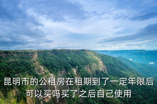 昆明市的公租房在租期到了一定年限后可以買嗎買了之后自己使用