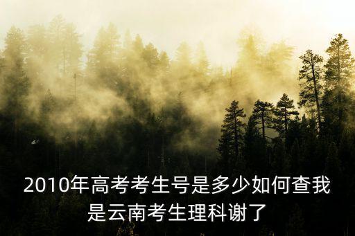 2010年高考考生號是多少如何查我是云南考生理科謝了