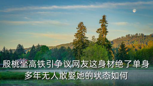 殷桃坐高鐵引爭議網(wǎng)友這身材絕了單身多年無人敢娶她的狀態(tài)如何