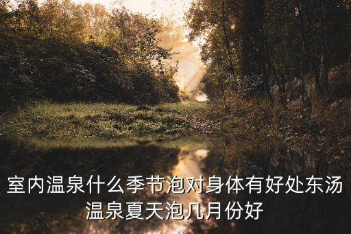 室內溫泉什么季節泡對身體有好處東湯溫泉夏天泡幾月份好