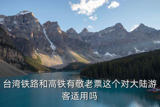 臺灣鐵路和高鐵有敬老票這個對大陸游客適用嗎