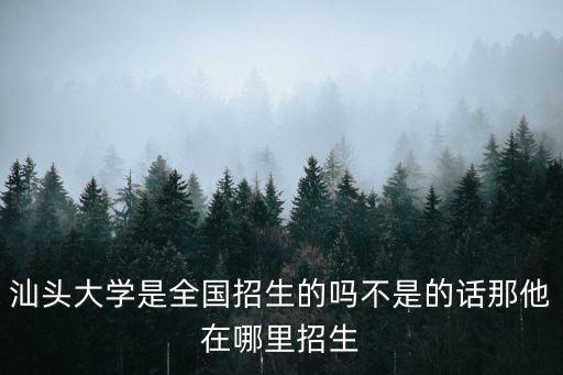 汕頭大學招生網，汕頭大學是全國招生的嗎不是的話那他在哪里招生