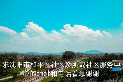 求沈陽市和平區(qū)社區(qū)診所或社區(qū)服務(wù)中心的地址和電話著急謝謝