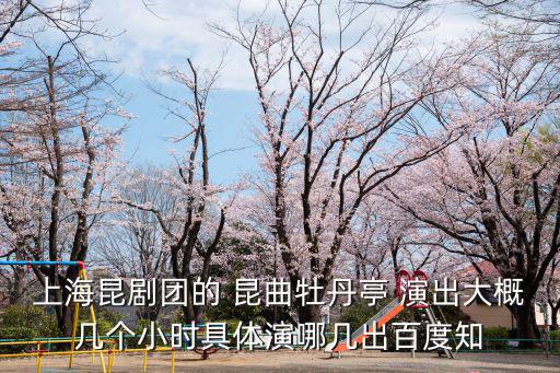 上海昆劇團，上海昆劇團的 昆曲牡丹亭 演出大概幾個小時具體演哪幾出百度知
