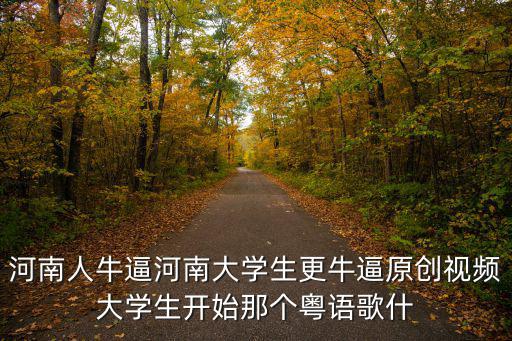 河南人牛逼河南大學生更牛逼原創視頻大學生開始那個粵語歌什