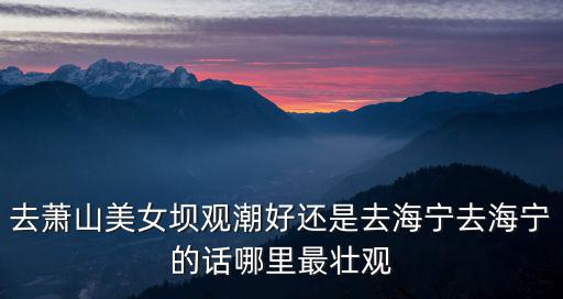 去蕭山美女壩觀潮好還是去海寧去海寧的話哪里最壯觀