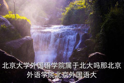 北京大學外國語學院屬于北大嗎那北京外語學院北京外國語大