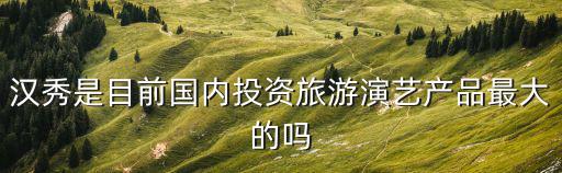 漢秀是目前國內投資旅游演藝產品最大的嗎