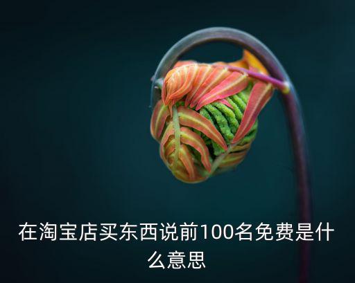 在淘寶店買東西說前100名免費是什么意思