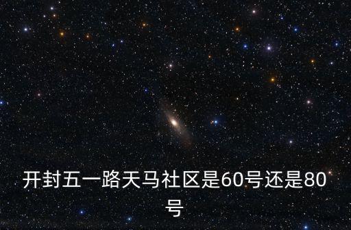 開封五一路天馬社區是60號還是80號