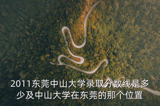 2011東莞中山大學錄取分數線是多少及中山大學在東莞的那個位置