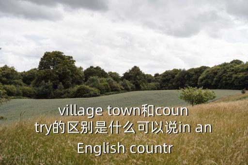 village town和country的區別是什么可以說in an English countr