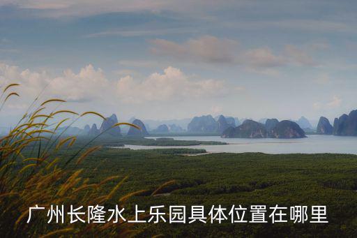 廣州長(zhǎng)隆水上樂(lè)園具體位置在哪里