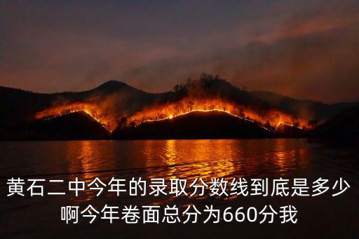 黃石二中今年的錄取分數線到底是多少啊今年卷面總分為660分我