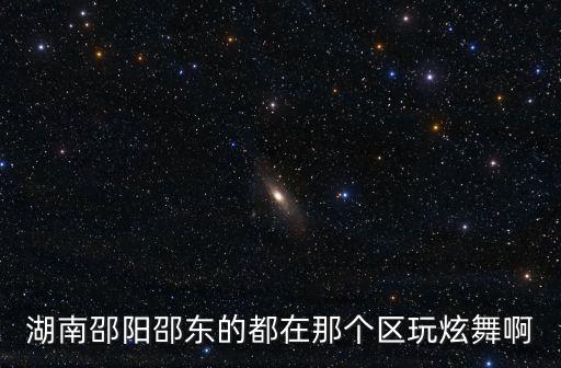 湖南邵陽邵東的都在那個區玩炫舞啊