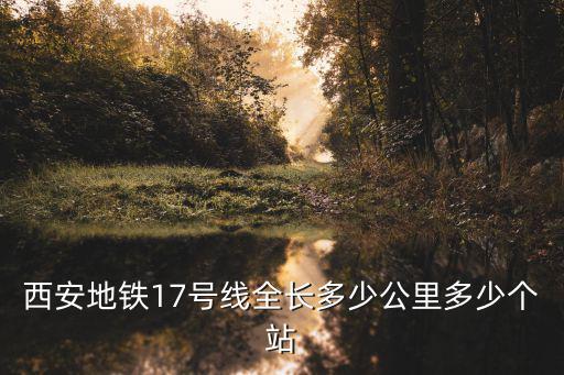 西安地鐵17號線全長多少公里多少個站