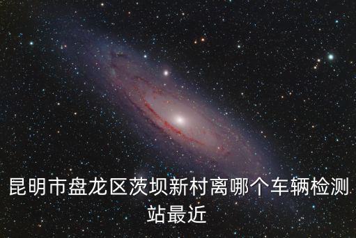 昆明市盤(pán)龍區(qū)茨壩新村離哪個(gè)車(chē)輛檢測(cè)站最近