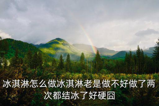 冰淇淋怎么做冰淇淋老是做不好做了兩次都結冰了好硬囧