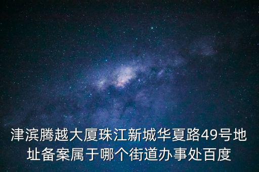 津濱騰越大廈，津濱騰越大廈珠江新城華夏路49號地址備案屬于哪個街道辦事處百度