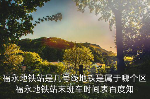 福永地鐵站是幾號線地鐵是屬于哪個區(qū)福永地鐵站末班車時間表百度知