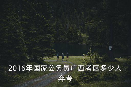 萬人棄考，2016年國家公務員廣西考區多少人棄考