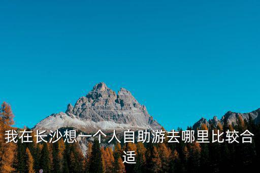 我在長沙想一個人自助游去哪里比較合適