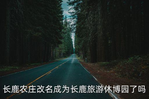 長鹿農(nóng)莊改名成為長鹿旅游休博園了嗎