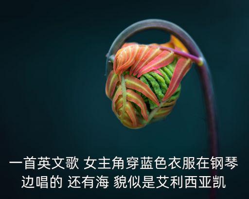 一首英文歌 女主角穿藍(lán)色衣服在鋼琴邊唱的 還有海 貌似是艾利西亞凱