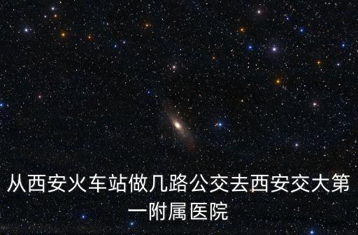 從西安火車站做幾路公交去西安交大第一附屬醫(yī)院